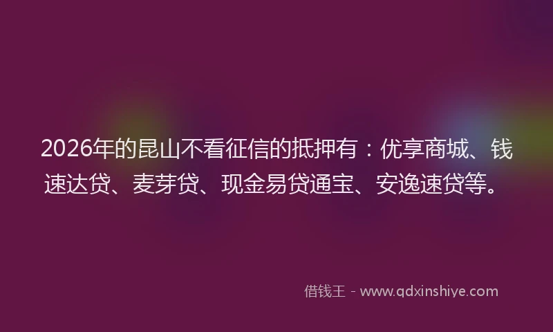 2026年的昆山不看征信的抵押有：优享商城、钱速达贷、麦芽贷、现金易贷通宝、安逸速贷等。