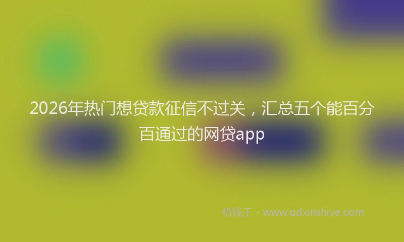 2026年热门想贷款征信不过关,汇总五个能百分百通过的网贷app