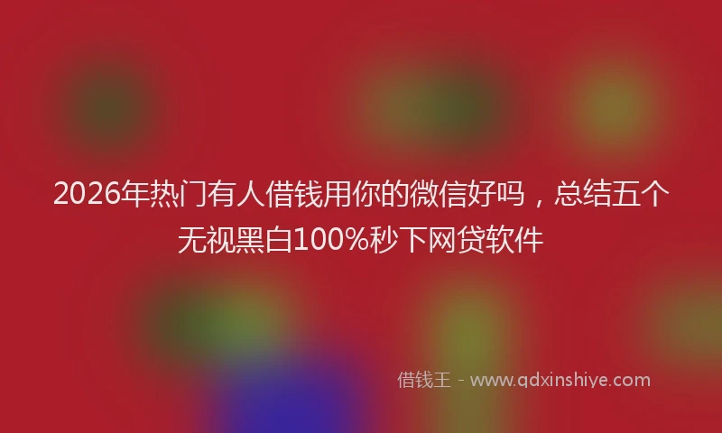 2026年热门有人借钱用你的微信好吗，总结五个无视黑白100%秒下网贷软件