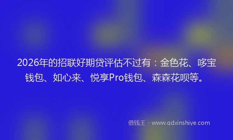 2026年的招联好期贷评估不过有：金色花、哆宝钱包、如心来、悦享Pro钱包、森森花呗等。