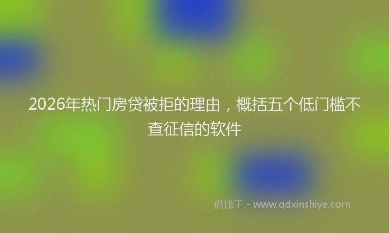 2026年热门房贷被拒的理由，概括五个低门槛不查征信的软件