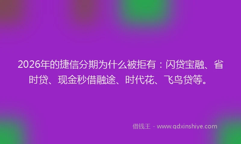 2026年的捷信分期为什么被拒有：闪贷宝融、省时贷、现金秒借融途、时代花、飞鸟贷等。