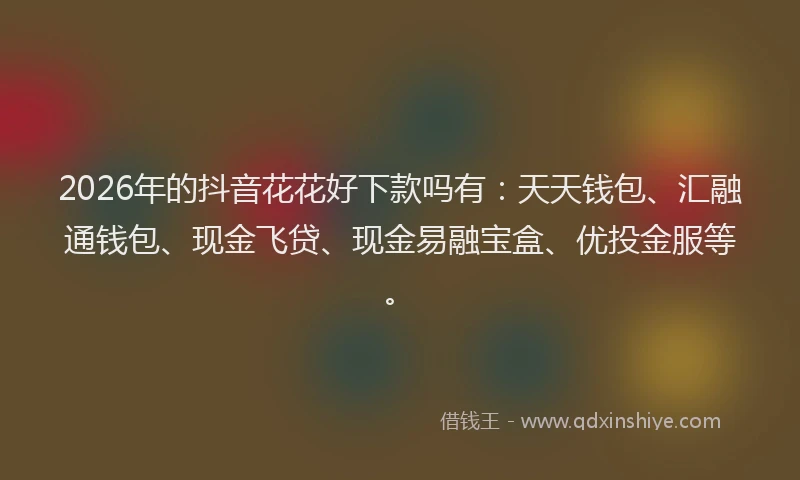 2026年的抖音花花好下款吗有：天天钱包、汇融通钱包、现金飞贷、现金易融宝盒、优投金服等。
