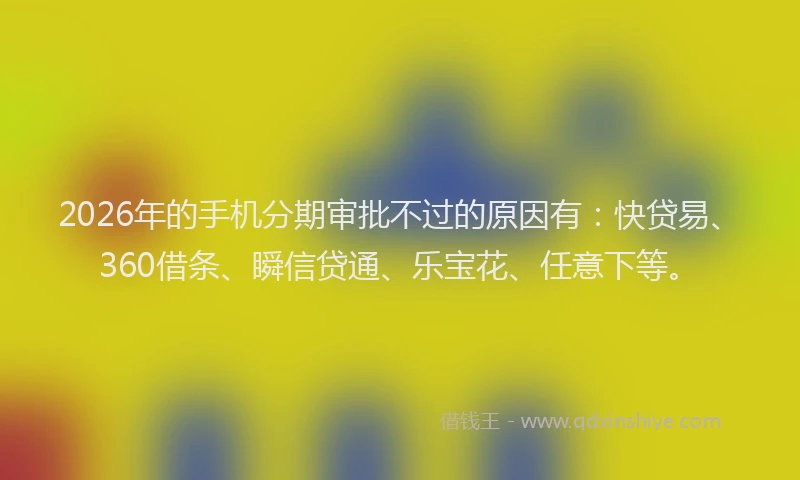 2026年的手机分期审批不过的原因有：快贷易、360借条、瞬信贷通、乐宝花、任意下等。