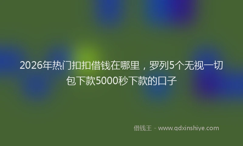2026年热门扣扣借钱在哪里，罗列5个无视一切包下款5000秒下款的口子