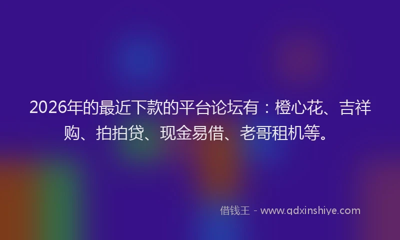 2026年的最近下款的平台论坛有：橙心花、吉祥购、拍拍贷、现金易借、老哥租机等。
