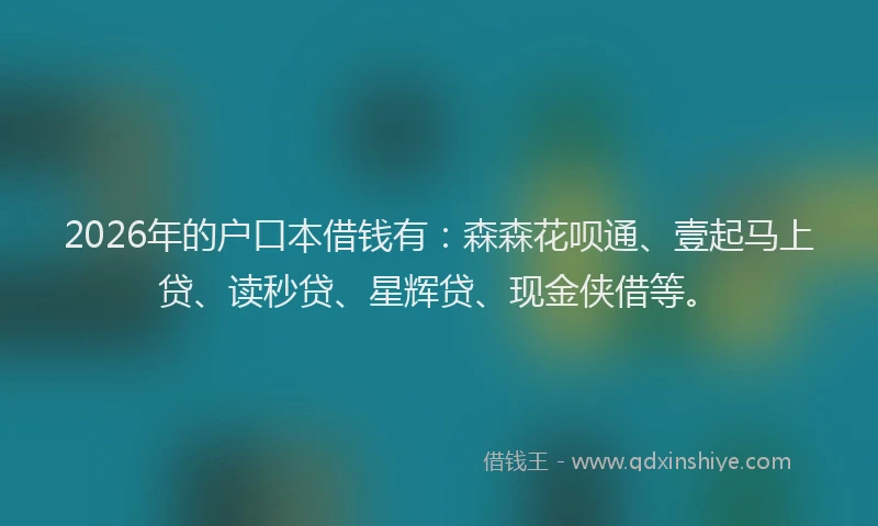 2026年的户口本借钱有：森森花呗通、壹起马上贷、读秒贷、星辉贷、现金侠借等。