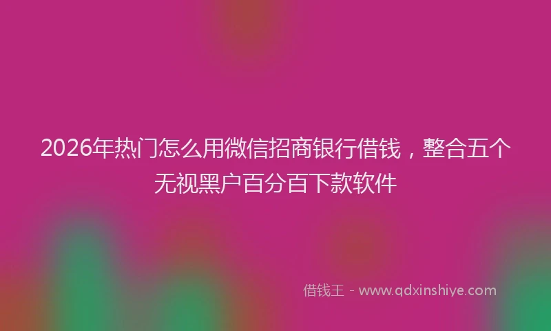 2026年热门怎么用微信招商银行借钱，整合五个无视黑户百分百下款软件