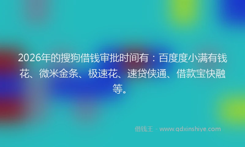 2026年的搜狗借钱审批时间有：百度度小满有钱花、微米金条、极速花、速贷侠通、借款宝快融等。