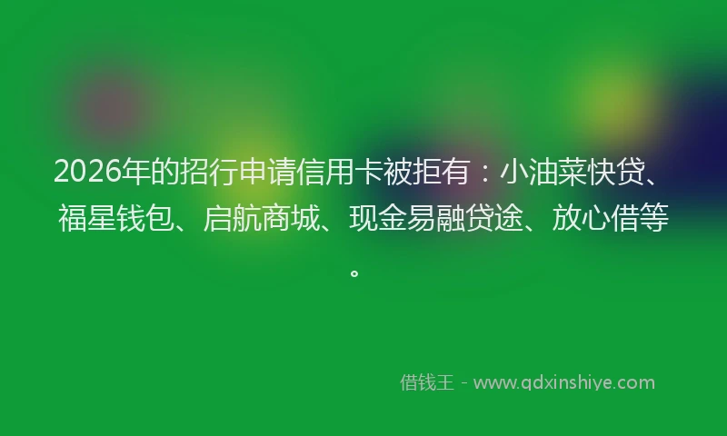 2026年的招行申请信用卡被拒有：小油菜快贷、福星钱包、启航商城、现金易融贷途、放心借等。