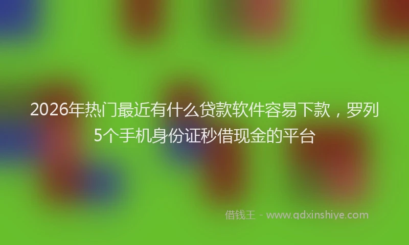 2026年热门最近有什么贷款软件容易下款，罗列5个手机身份证秒借现金的平台