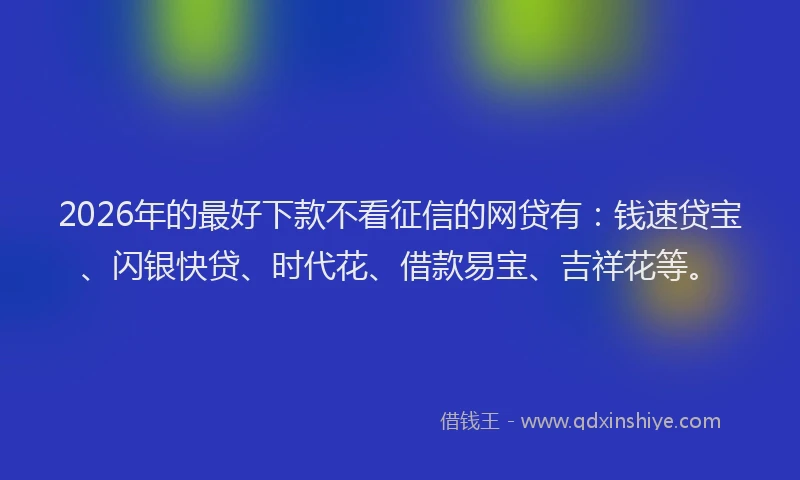 2026年的最好下款不看征信的网贷有：钱速贷宝、闪银快贷、时代花、借款易宝、吉祥花等。