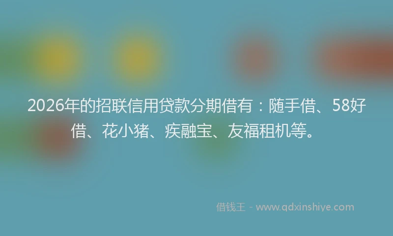 2026年的招联信用贷款分期借有：随手借、58好借、花小猪、疾融宝、友福租机等。