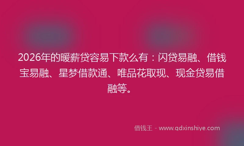 2026年的暖薪贷容易下款么有：闪贷易融、借钱宝易融、星梦借款通、唯品花取现、现金贷易借融等。