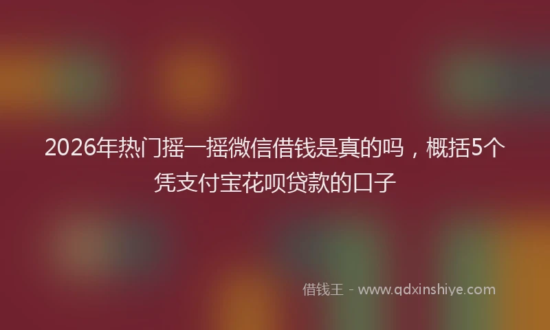 2026年热门摇一摇微信借钱是真的吗，概括5个凭支付宝花呗贷款的口子