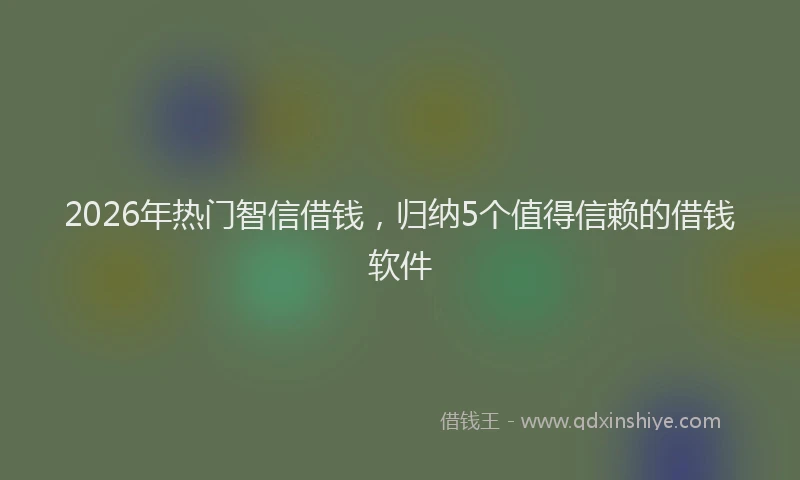 2026年热门智信借钱，归纳5个值得信赖的借钱软件