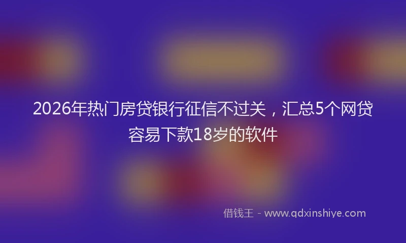 2026年热门房贷银行征信不过关，汇总5个网贷容易下款18岁的软件