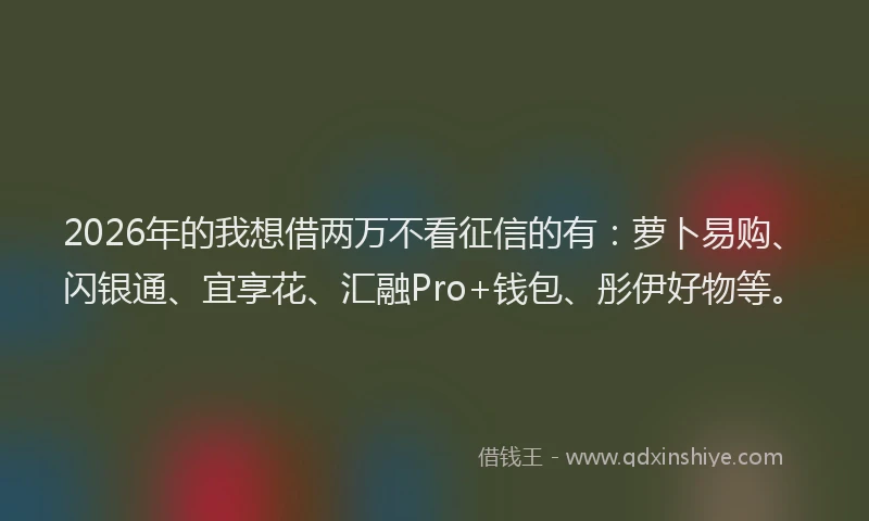 2026年的我想借两万不看征信的有：萝卜易购、闪银通、宜享花、汇融Pro+钱包、彤伊好物等。