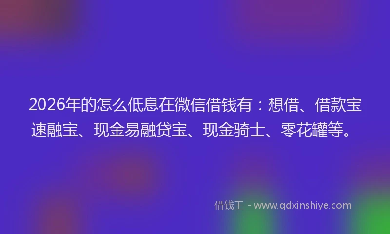 2026年的怎么低息在微信借钱有:想借、借款宝速融宝、现金易融贷宝、现金骑士、零花罐等。