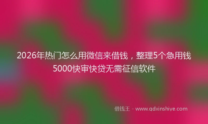 2026年热门怎么用微信来借钱，整理5个急用钱5000快审快贷无需征信软件