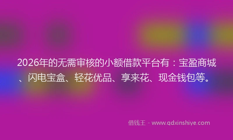 2026年的无需审核的小额借款平台有：宝盈商城、闪电宝盒、轻花优品、享来花、现金钱包等。
