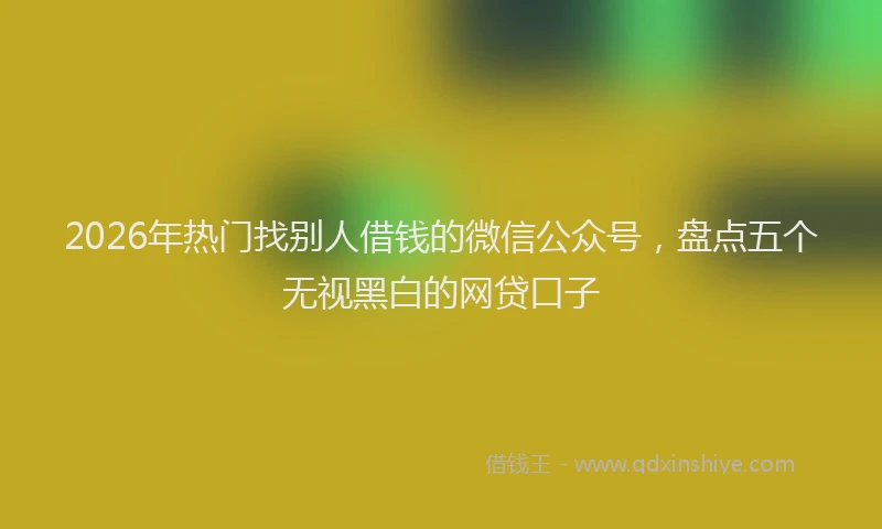 2026年热门找别人借钱的微信公众号，盘点五个无视黑白的网贷口子
