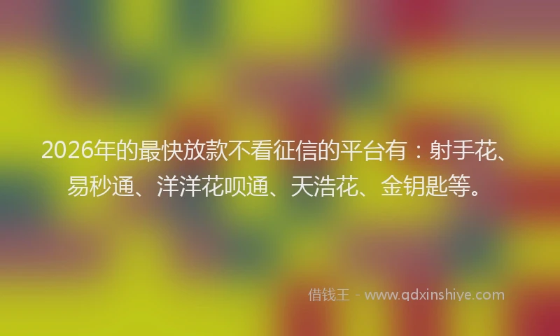 2026年的最快放款不看征信的平台有:射手花、易秒通、洋洋花呗通、天浩花、金钥匙等。