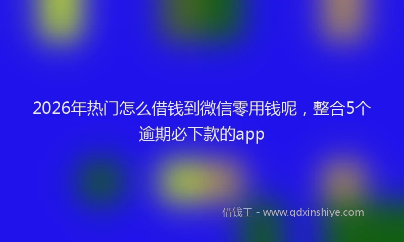 2026年热门怎么借钱到微信零用钱呢，整合5个逾期必下款的app