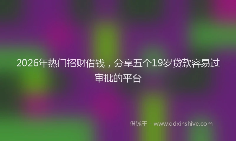 2026年热门招财借钱，分享五个19岁贷款容易过审批的平台