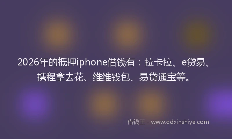 2026年的抵押iphone借钱有:拉卡拉、e贷易、携程拿去花、维维钱包、易贷通宝等。