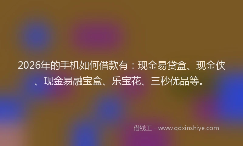 2026年的手机如何借款有:现金易贷盒、现金侠、现金易融宝盒、乐宝花、三秒优品等。