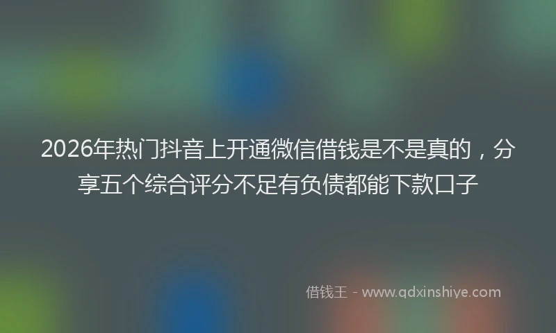 2026年热门抖音上开通微信借钱是不是真的，分享五个综合评分不足有负债都能下款口子