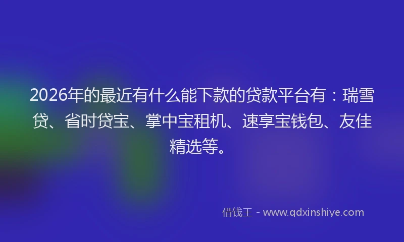 2026年的最近有什么能下款的贷款平台有：瑞雪贷、省时贷宝、掌中宝租机、速享宝钱包、友佳精选等。