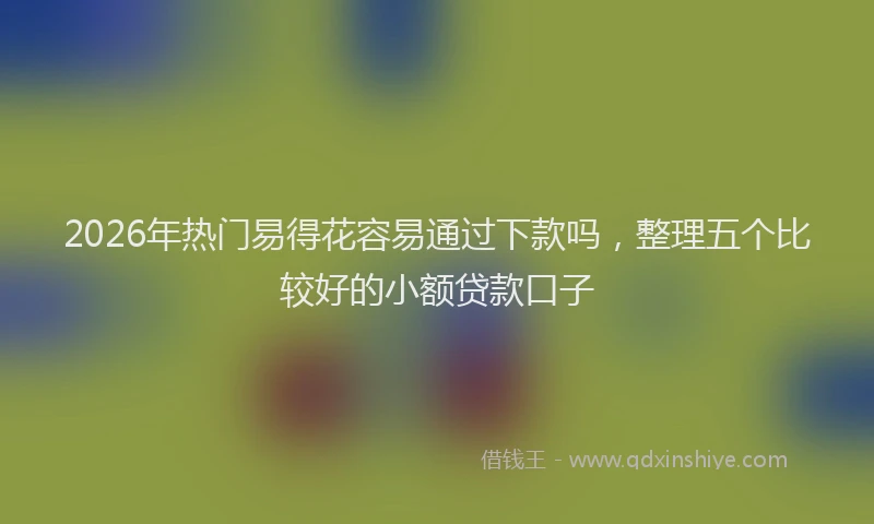 2026年热门易得花容易通过下款吗，整理五个比较好的小额贷款口子