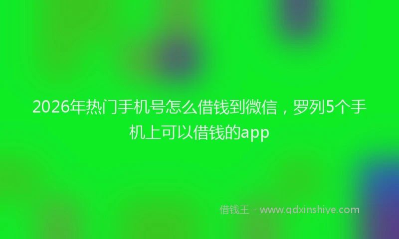 2026年热门手机号怎么借钱到微信，罗列5个手机上可以借钱的app