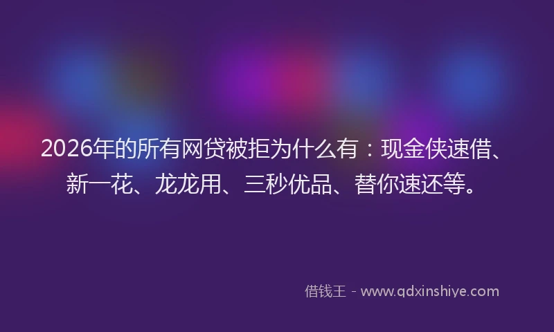 2026年的所有网贷被拒为什么有：现金侠速借、新一花、龙龙用、三秒优品、替你速还等。