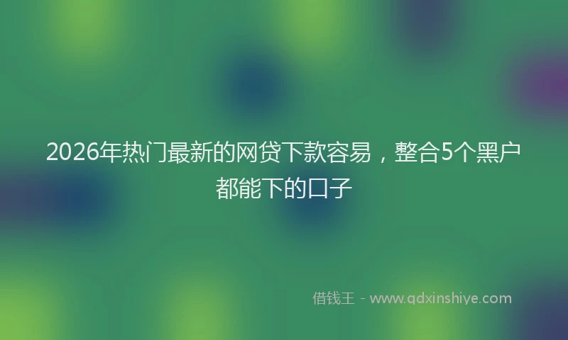 2026年热门最新的网贷下款容易，整合5个黑户都能下的口子