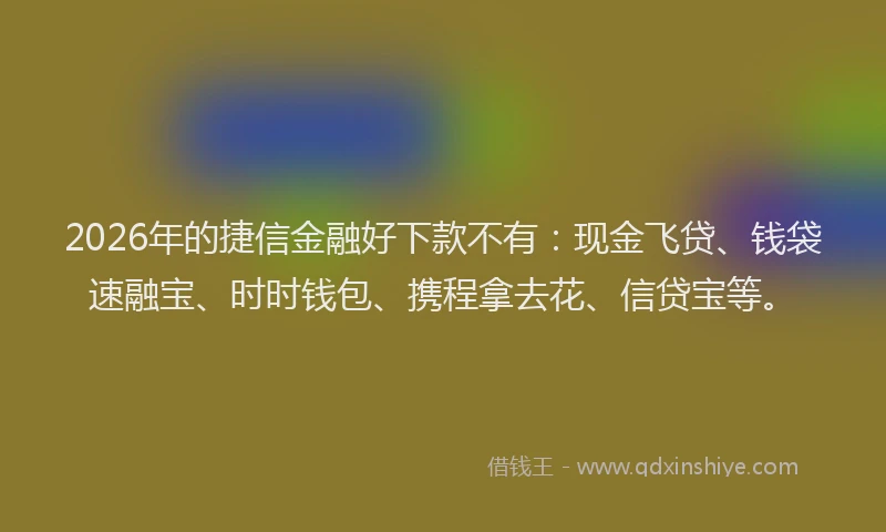 2026年的捷信金融好下款不有:现金飞贷、钱袋速融宝、时时钱包、携程拿去花、信贷宝等。