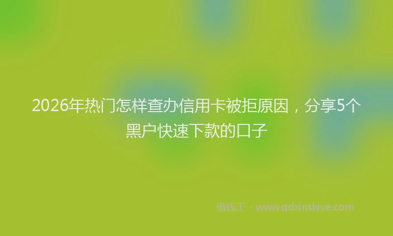 2026年热门怎样查办信用卡被拒原因，分享5个黑户快速下款的口子