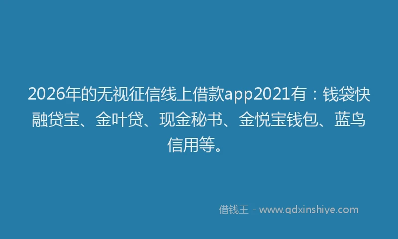 2026年的无视征信线上借款app2021有:钱袋快融贷宝、金叶贷、现金秘书、金悦宝钱包、蓝鸟信用等。