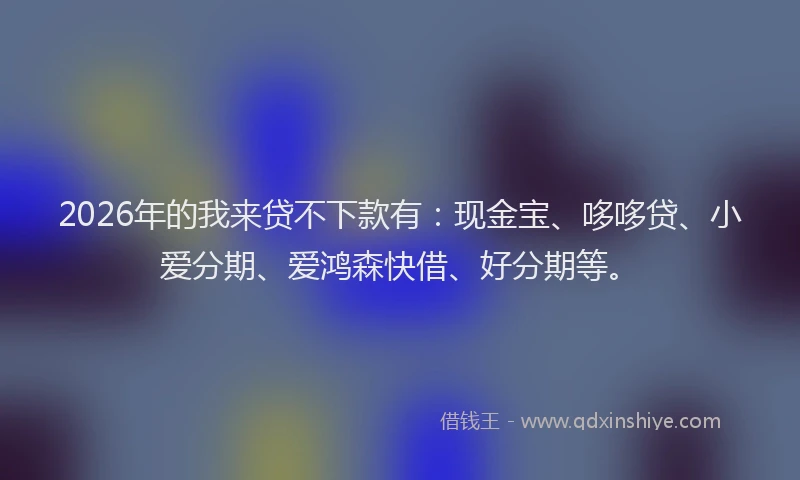 2026年的我来贷不下款有：现金宝、哆哆贷、小爱分期、爱鸿森快借、好分期等。
