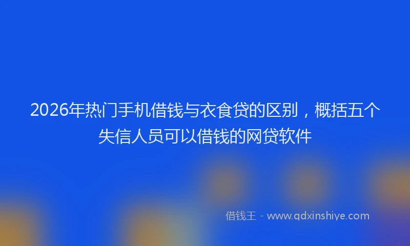 2026年热门手机借钱与衣食贷的区别，概括五个失信人员可以借钱的网贷软件