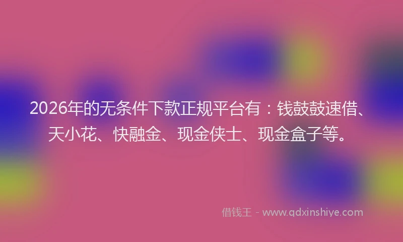 2026年的无条件下款正规平台有：钱鼓鼓速借、天小花、快融金、现金侠士、现金盒子等。