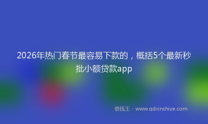 2026年热门春节最容易下款的，概括5个最新秒批小额贷款app