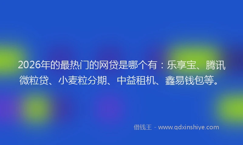 2026年的最热门的网贷是哪个有：乐享宝、腾讯微粒贷、小麦粒分期、中益租机、鑫易钱包等。