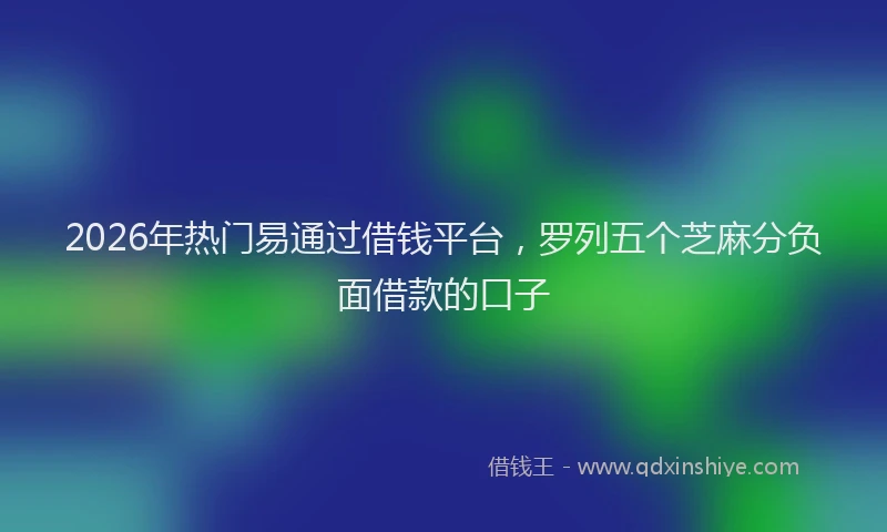 2026年热门易通过借钱平台，罗列五个芝麻分负面借款的口子