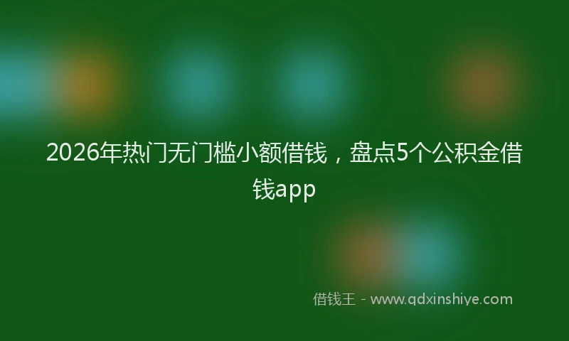 2026年热门无门槛小额借钱，盘点5个公积金借钱app