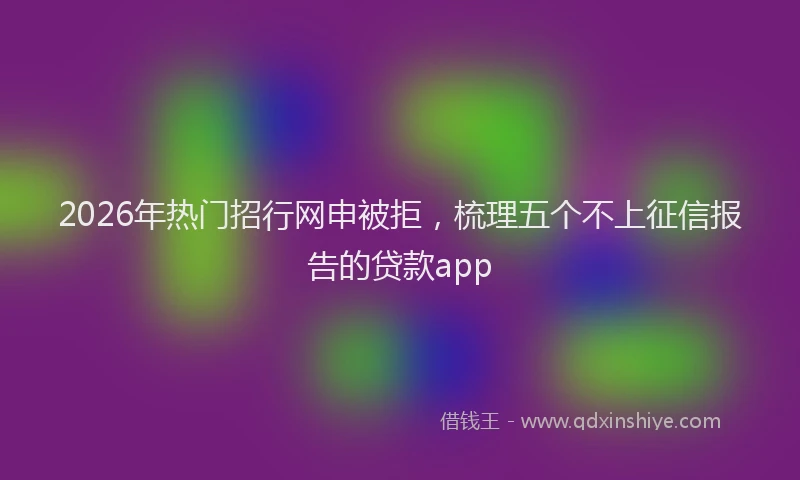 2026年热门招行网申被拒,梳理五个不上征信报告的贷款app
