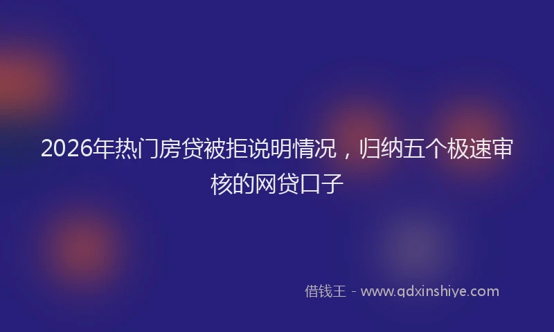 2026年热门房贷被拒说明情况，归纳五个极速审核的网贷口子