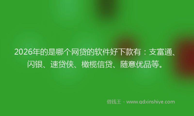 2026年的是哪个网贷的软件好下款有:支富通、闪银、速贷侠、橄榄信贷、随意优品等。